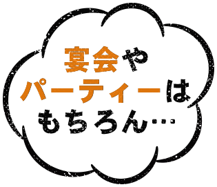 宴会やパーティーはもちろん…